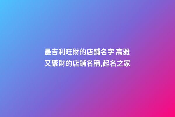 最吉利旺財的店鋪名字 高雅又聚財的店鋪名稱,起名之家-第1張-店鋪起名-玄機派